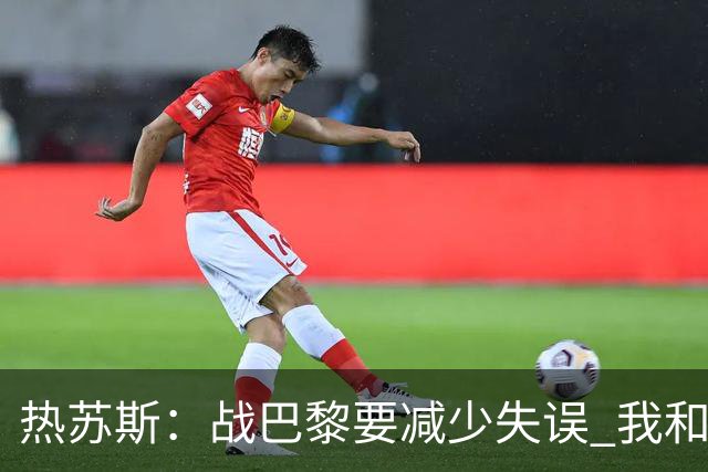 热苏斯：战巴黎要减少失误 我和内马尔相互尊重